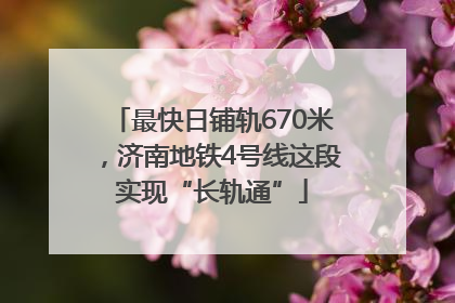 最快日铺轨670米，济南地铁4号线这段实现“长轨通”