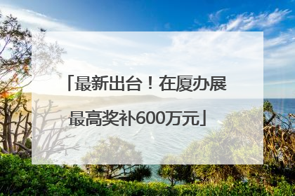 最新出台！在厦办展最高奖补600万元