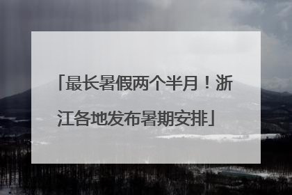 最长暑假两个半月！浙江各地发布暑期安排