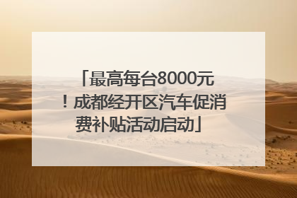 最高每台8000元！成都经开区汽车促消费补贴活动启动