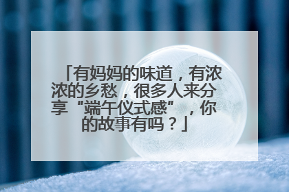 有妈妈的味道，有浓浓的乡愁，很多人来分享“端午仪式感”，你的故事有吗？