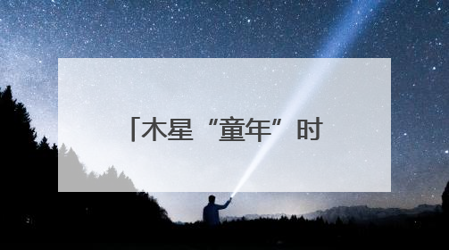 木星“童年”时体型为现在两倍