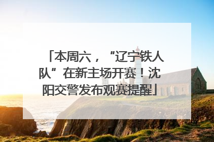 本周六，“辽宁铁人队”在新主场开赛！沈阳交警发布观赛提醒