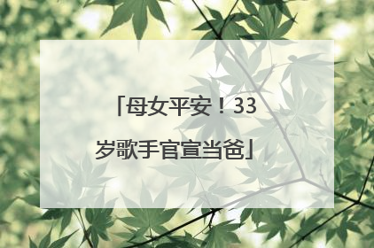 母女平安！33岁歌手官宣当爸