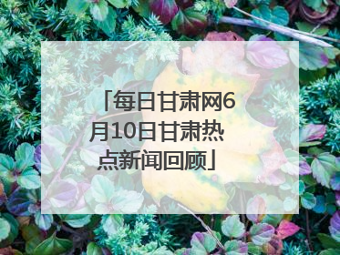 每日甘肃网6月10日甘肃热点新闻回顾