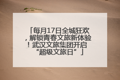 每月17日全城狂欢，解锁青春文旅新体验！武汉文旅集团开启 “超级文旅日”