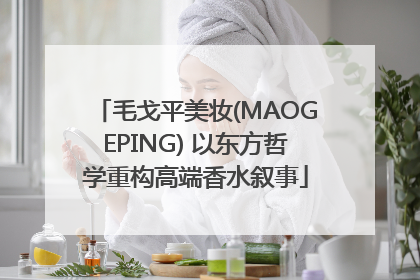 毛戈平美妆(MAOGEPING) 以东方哲学重构高端香水叙事