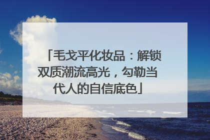 毛戈平化妆品：解锁双质潮流高光，勾勒当代人的自信底色