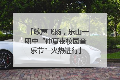 歌声飞扬，乐山一职中“仲夏夜校园音乐节”火热进行