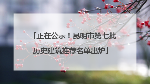 正在公示！昆明市第七批历史建筑推荐名单出炉