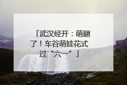 武汉经开：萌翻了！车谷萌娃花式过“六一”