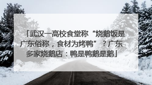 武汉一高校食堂称“烧鹅饭是广东俗称，食材为烤鸭”？广东多家烧鹅店：鸭是鸭鹅是鹅