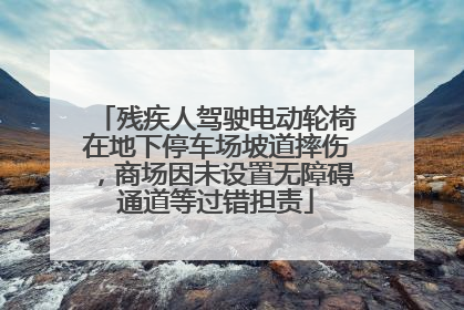 残疾人驾驶电动轮椅在地下停车场坡道摔伤，商场因未设置无障碍通道等过错担责