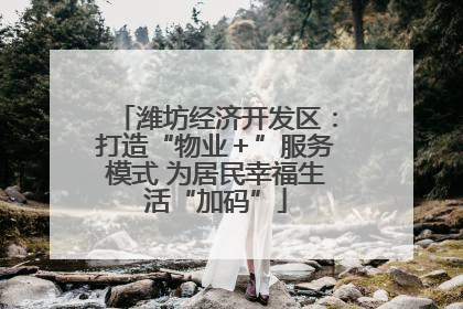 潍坊经济开发区：打造“物业＋”服务模式 为居民幸福生活“加码”