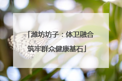 潍坊坊子：体卫融合筑牢群众健康基石