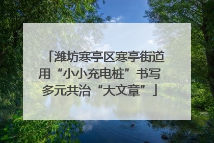 潍坊寒亭区寒亭街道用“小小充电桩”书写多元共治“大文章”