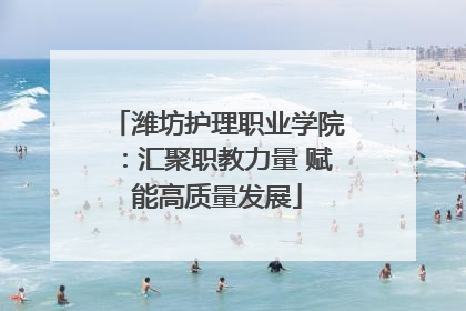 潍坊护理职业学院：汇聚职教力量 赋能高质量发展