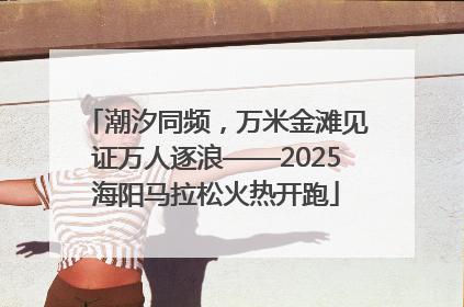 潮汐同频，万米金滩见证万人逐浪——2025海阳马拉松火热开跑