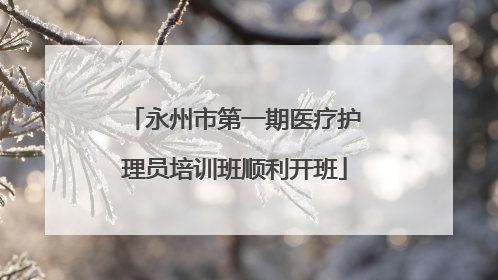 永州市第一期医疗护理员培训班顺利开班