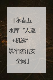 永春五一水库“人巡+机巡” 筑牢防汛安全网