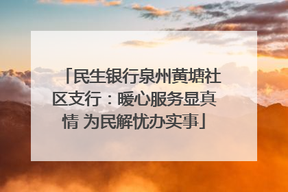 民生银行泉州黄塘社区支行：暖心服务显真情 为民解忧办实事