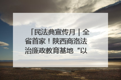 民法典宣传月｜全省首家！陕西商洛法治廉政教育基地“以案说纪”润人心