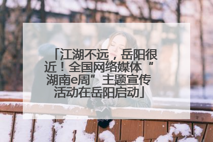 江湖不远，岳阳很近！全国网络媒体“湖南e周”主题宣传活动在岳阳启动