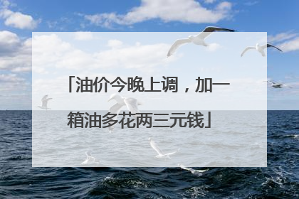 油价今晚上调，加一箱油多花两三元钱