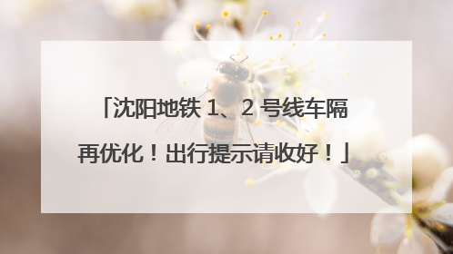 沈阳地铁 1、2 号线车隔再优化！出行提示请收好！