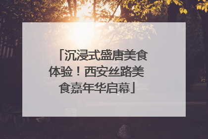 沉浸式盛唐美食体验！西安丝路美食嘉年华启幕