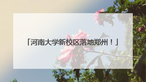 河南大学新校区落地郑州！