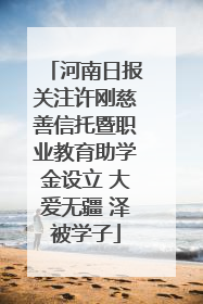 河南日报关注许刚慈善信托暨职业教育助学金设立 大爱无疆 泽被学子