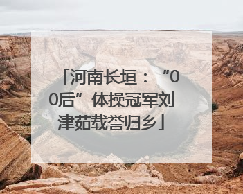 河南长垣：“00后”体操冠军刘津茹载誉归乡