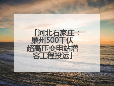 河北石家庄：廉州500千伏超高压变电站增容工程投运