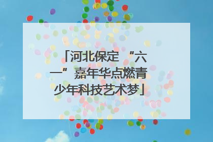 河北保定 “六一”嘉年华点燃青少年科技艺术梦