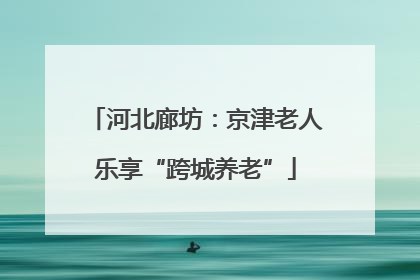 河北廊坊：京津老人乐享“跨城养老”