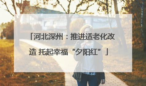 河北深州：推进适老化改造 托起幸福“夕阳红”