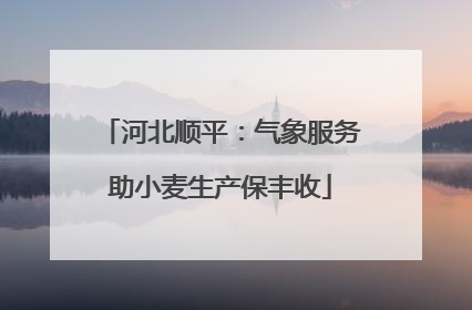 河北顺平：气象服务助小麦生产保丰收