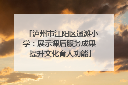 泸州市江阳区通滩小学：展示课后服务成果 提升文化育人功能