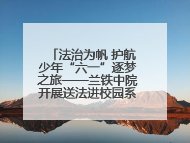 法治为帆 护航少年“六一”逐梦之旅——兰铁中院开展送法进校园系列活动