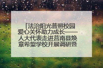 法治阳光普照校园 爱心关怀助力成长——人大代表走进莒南县焕章希望学校开展调研暨普法宣传活动