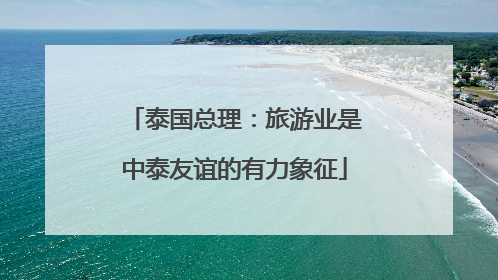 泰国总理：旅游业是中泰友谊的有力象征