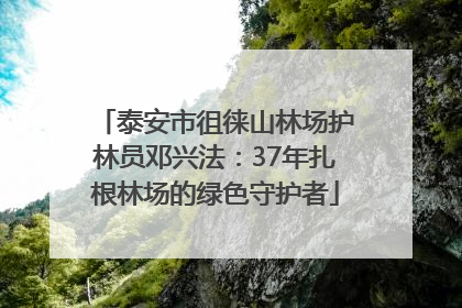 泰安市徂徕山林场护林员邓兴法：37年扎根林场的绿色守护者
