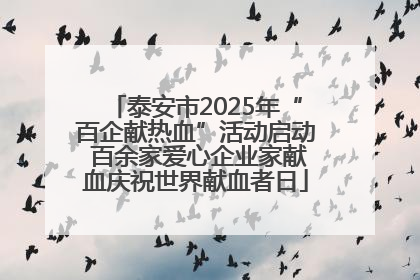 泰安市2025年“百企献热血”活动启动 百余家爱心企业家献血庆祝世界献血者日