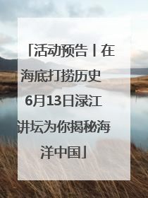 活动预告丨在海底打捞历史 6月13日渌江讲坛为你揭秘海洋中国