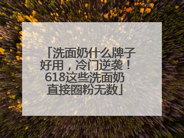 洗面奶什么牌子好用，冷门逆袭！618这些洗面奶直接圈粉无数