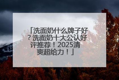 洗面奶什么牌子好？洗面奶十大公认好评推荐！2025清爽超给力！