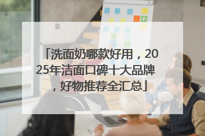 洗面奶哪款好用，2025年洁面口碑十大品牌，好物推荐全汇总