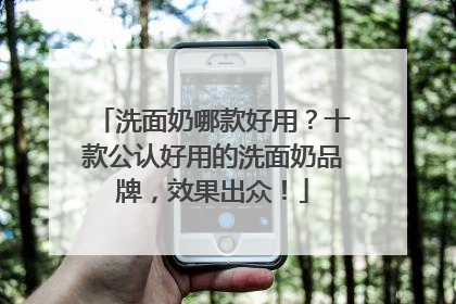 洗面奶哪款好用？十款公认好用的洗面奶品牌，效果出众！