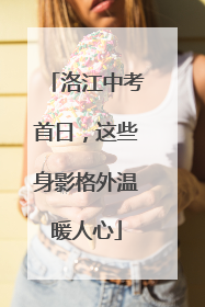 洛江中考首日，这些身影格外温暖人心